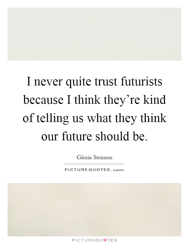 I never quite trust futurists because I think they're kind of telling us what they think our future should be Picture Quote #1
