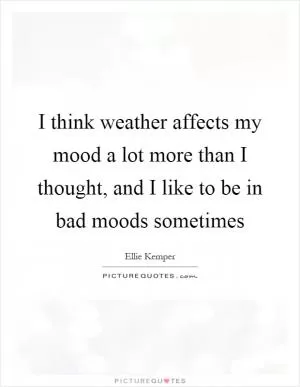 I think weather affects my mood a lot more than I thought, and I like to be in bad moods sometimes Picture Quote #1