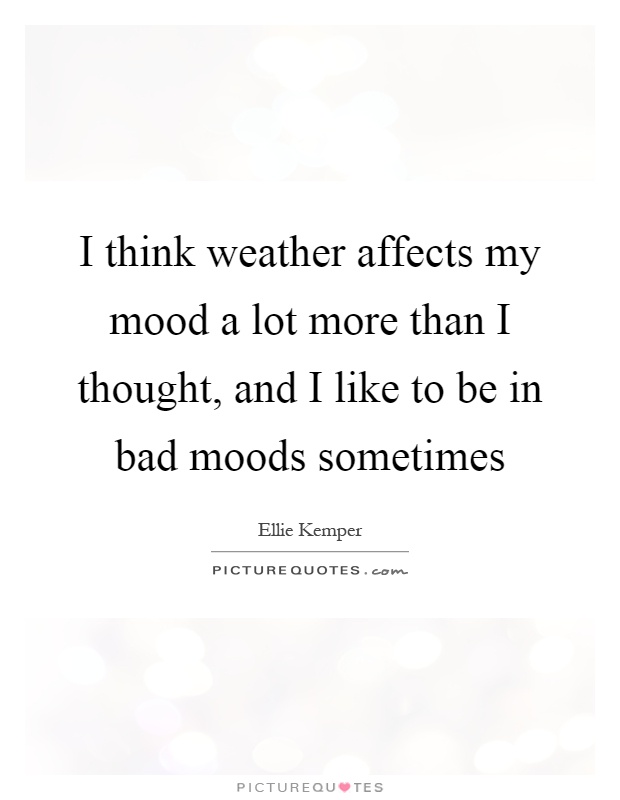 I think weather affects my mood a lot more than I thought, and I like to be in bad moods sometimes Picture Quote #1