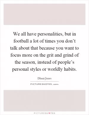 We all have personalities, but in football a lot of times you don’t talk about that because you want to focus more on the grit and grind of the season, instead of people’s personal styles or worldly habits Picture Quote #1