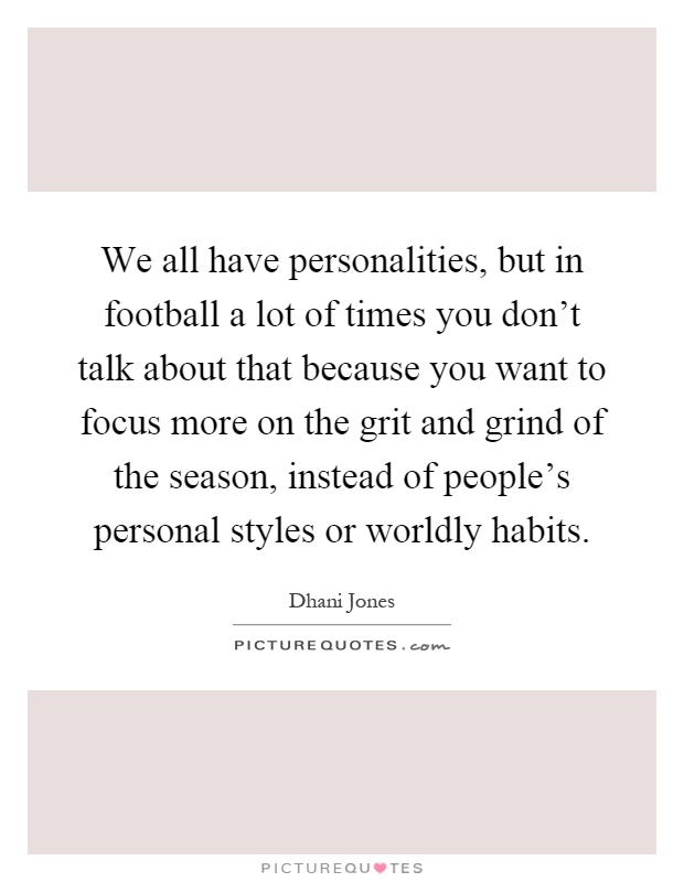 We all have personalities, but in football a lot of times you don't talk about that because you want to focus more on the grit and grind of the season, instead of people's personal styles or worldly habits Picture Quote #1