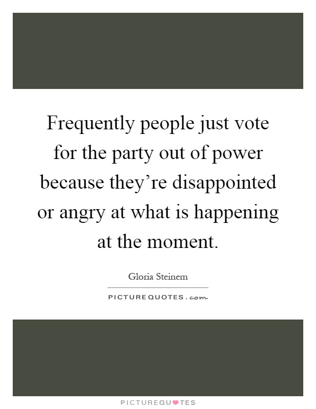 Frequently people just vote for the party out of power because they're disappointed or angry at what is happening at the moment Picture Quote #1