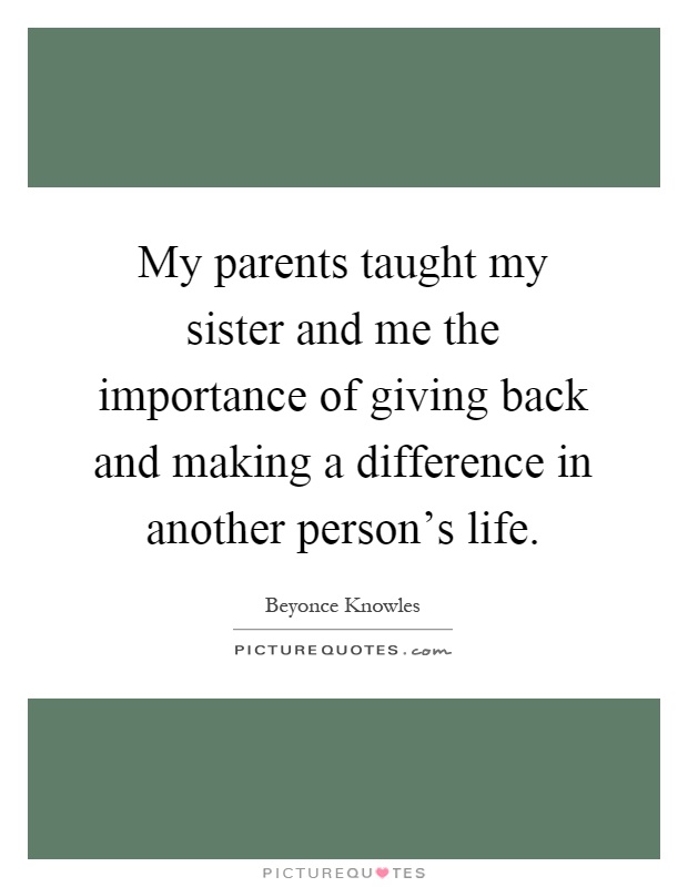 My parents taught my sister and me the importance of giving back and making a difference in another person's life Picture Quote #1