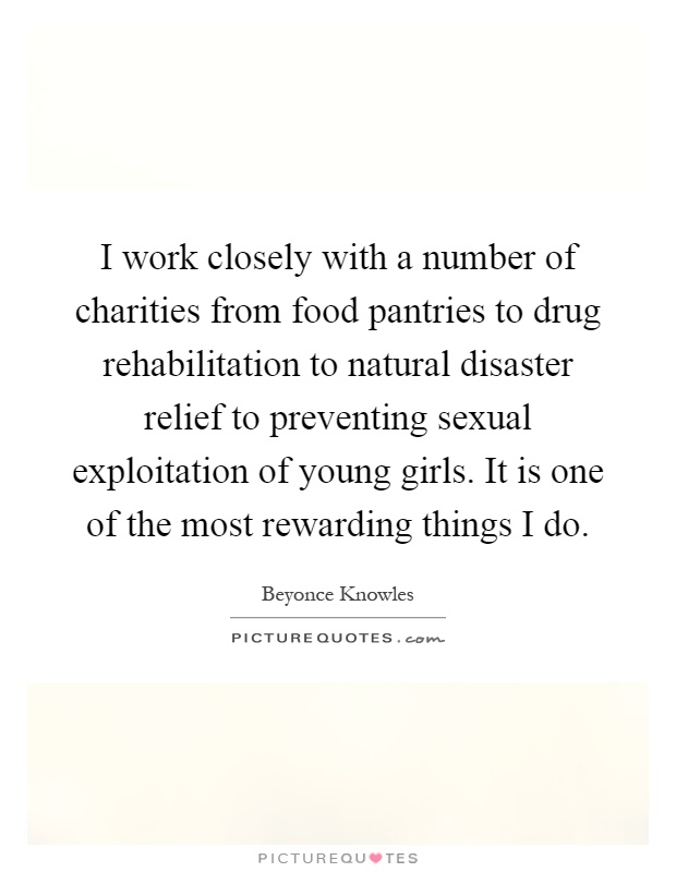 I work closely with a number of charities from food pantries to drug rehabilitation to natural disaster relief to preventing sexual exploitation of young girls. It is one of the most rewarding things I do Picture Quote #1