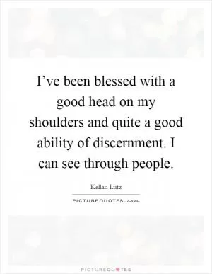 I’ve been blessed with a good head on my shoulders and quite a good ability of discernment. I can see through people Picture Quote #1
