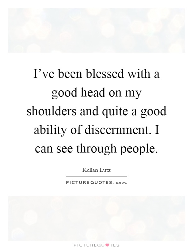 I've been blessed with a good head on my shoulders and quite a good ability of discernment. I can see through people Picture Quote #1