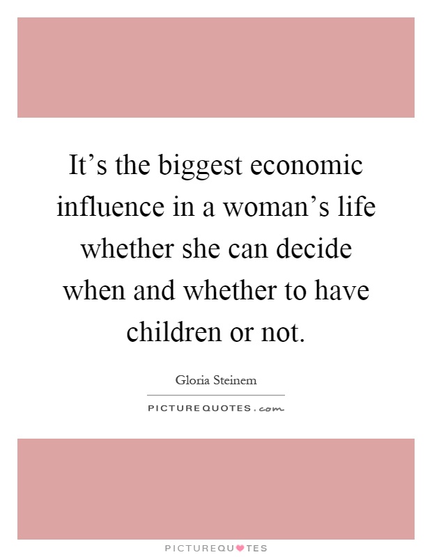 It's the biggest economic influence in a woman's life whether she can decide when and whether to have children or not Picture Quote #1