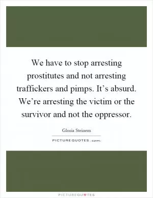 We have to stop arresting prostitutes and not arresting traffickers and pimps. It’s absurd. We’re arresting the victim or the survivor and not the oppressor Picture Quote #1