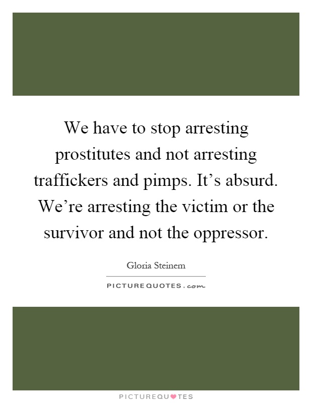 We have to stop arresting prostitutes and not arresting traffickers and pimps. It's absurd. We're arresting the victim or the survivor and not the oppressor Picture Quote #1