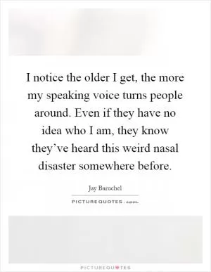 I notice the older I get, the more my speaking voice turns people around. Even if they have no idea who I am, they know they’ve heard this weird nasal disaster somewhere before Picture Quote #1