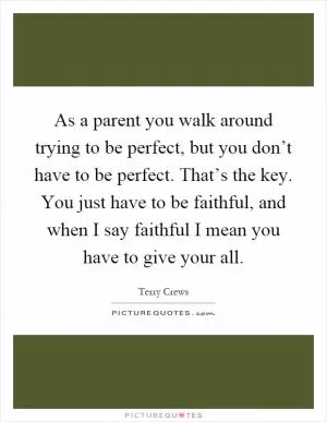 As a parent you walk around trying to be perfect, but you don’t have to be perfect. That’s the key. You just have to be faithful, and when I say faithful I mean you have to give your all Picture Quote #1