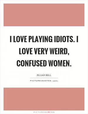 I love playing idiots. I love very weird, confused women Picture Quote #1