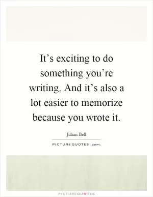 It’s exciting to do something you’re writing. And it’s also a lot easier to memorize because you wrote it Picture Quote #1