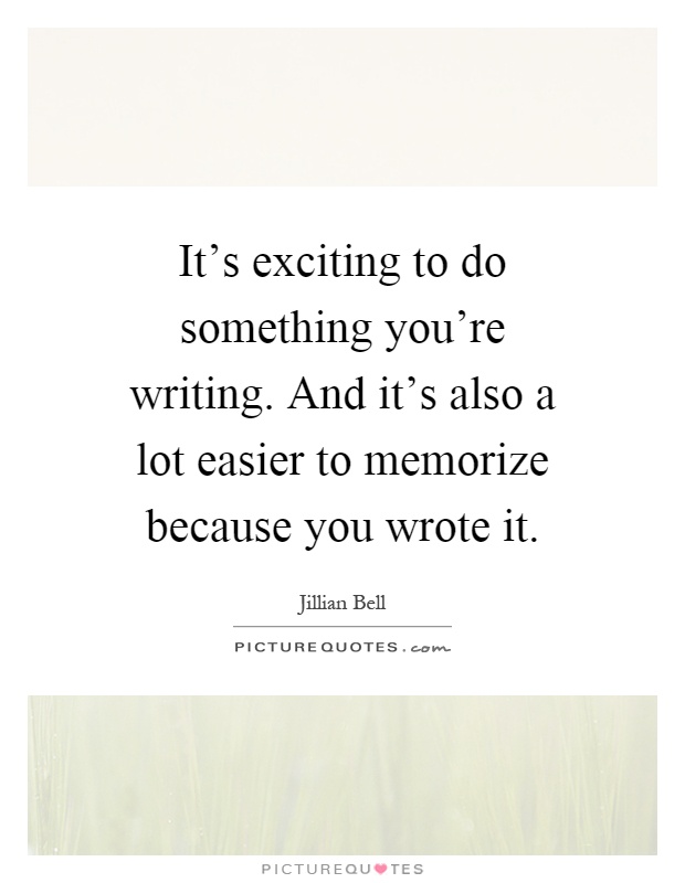 It's exciting to do something you're writing. And it's also a lot easier to memorize because you wrote it Picture Quote #1