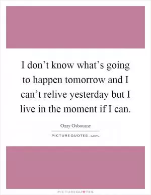 I don’t know what’s going to happen tomorrow and I can’t relive yesterday but I live in the moment if I can Picture Quote #1