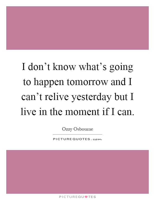 I don't know what's going to happen tomorrow and I can't relive yesterday but I live in the moment if I can Picture Quote #1