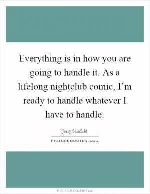 Everything is in how you are going to handle it. As a lifelong nightclub comic, I’m ready to handle whatever I have to handle Picture Quote #1