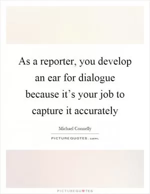 As a reporter, you develop an ear for dialogue because it’s your job to capture it accurately Picture Quote #1