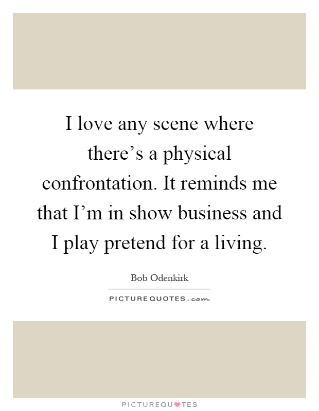 I love any scene where there's a physical confrontation. It reminds me that I'm in show business and I play pretend for a living Picture Quote #1