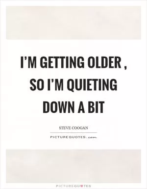 I’m getting older, so I’m quieting down a bit Picture Quote #1