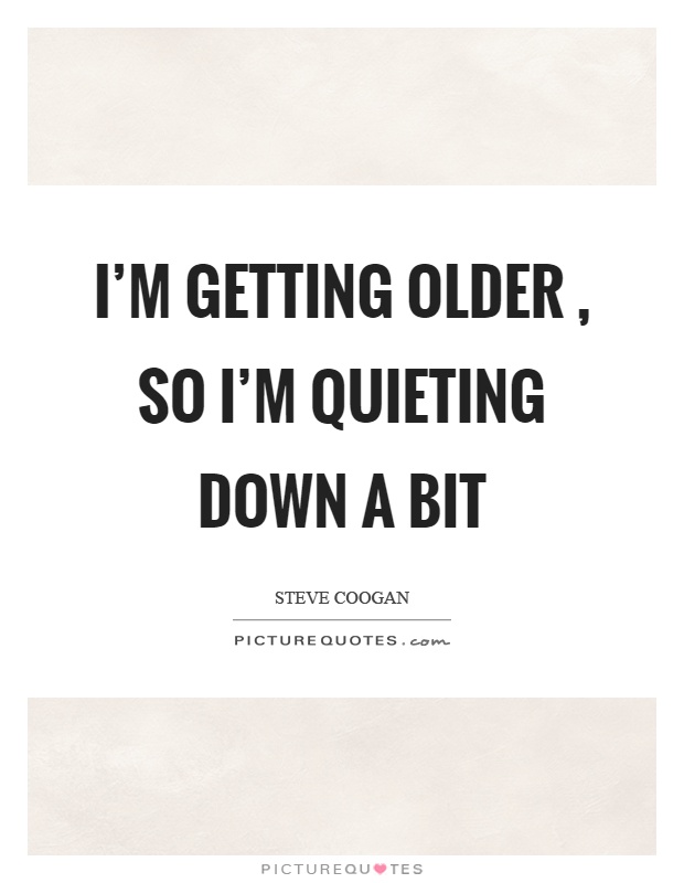 I'm getting older, so I'm quieting down a bit Picture Quote #1