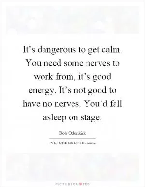 It’s dangerous to get calm. You need some nerves to work from, it’s good energy. It’s not good to have no nerves. You’d fall asleep on stage Picture Quote #1