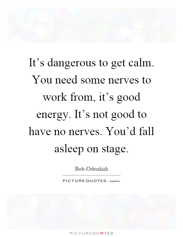 It's dangerous to get calm. You need some nerves to work from, it's good energy. It's not good to have no nerves. You'd fall asleep on stage Picture Quote #1