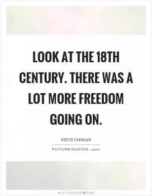 Look at the 18th century. There was a lot more freedom going on Picture Quote #1