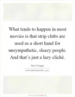 What tends to happen in most movies is that strip clubs are used as a short hand for unsympathetic, sleazy people. And that’s just a lazy cliché Picture Quote #1
