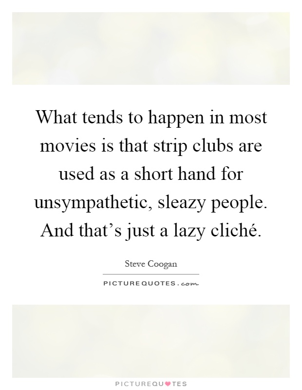 What tends to happen in most movies is that strip clubs are used as a short hand for unsympathetic, sleazy people. And that's just a lazy cliché Picture Quote #1