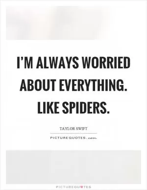 I’m always worried about everything. Like spiders Picture Quote #1