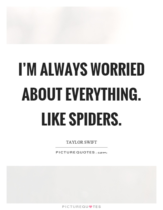 I'm always worried about everything. Like spiders Picture Quote #1