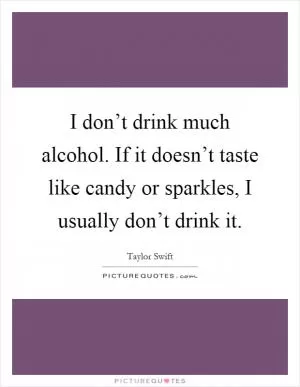 I don’t drink much alcohol. If it doesn’t taste like candy or sparkles, I usually don’t drink it Picture Quote #1