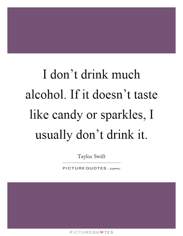I don't drink much alcohol. If it doesn't taste like candy or sparkles, I usually don't drink it Picture Quote #1