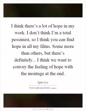 I think there’s a lot of hope in my work. I don’t think I’m a total pessimist, so I think you can find hope in all my films. Some more than others, but there’s definitely... I think we want to convey the feeling of hope with the montage at the end Picture Quote #1