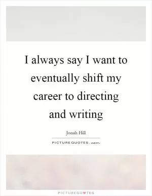 I always say I want to eventually shift my career to directing and writing Picture Quote #1