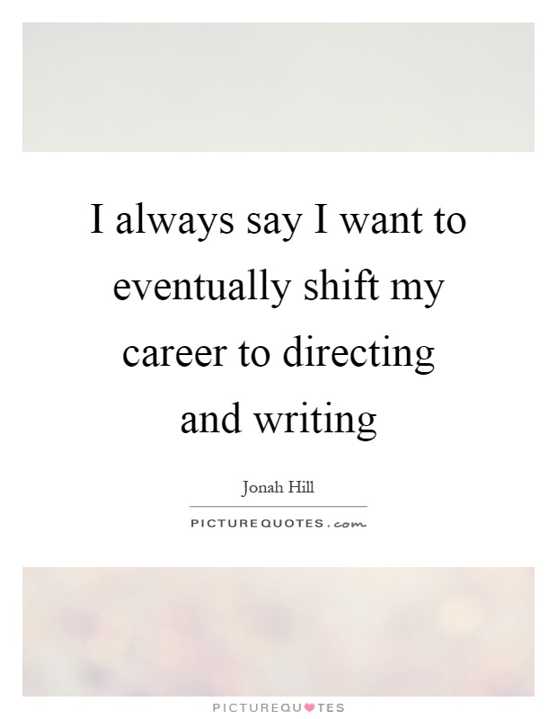 I always say I want to eventually shift my career to directing and writing Picture Quote #1