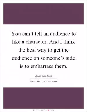 You can’t tell an audience to like a character. And I think the best way to get the audience on someone’s side is to embarrass them Picture Quote #1