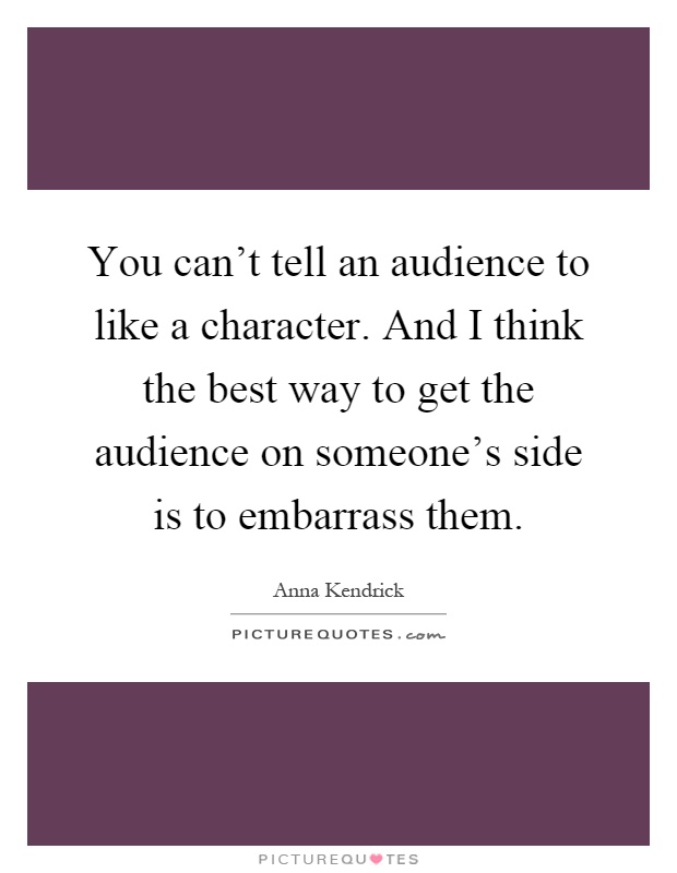 You can't tell an audience to like a character. And I think the best way to get the audience on someone's side is to embarrass them Picture Quote #1