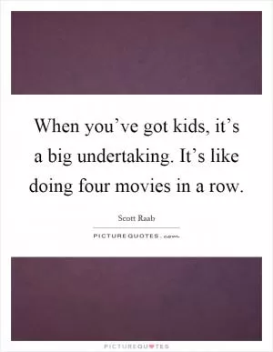 When you’ve got kids, it’s a big undertaking. It’s like doing four movies in a row Picture Quote #1