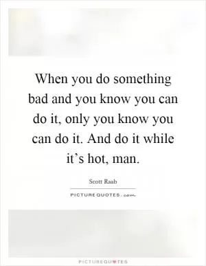 When you do something bad and you know you can do it, only you know you can do it. And do it while it’s hot, man Picture Quote #1
