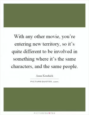 With any other movie, you’re entering new territory, so it’s quite different to be involved in something where it’s the same characters, and the same people Picture Quote #1