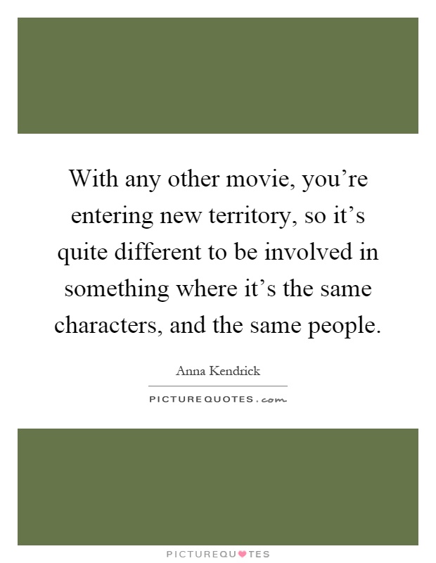 With any other movie, you're entering new territory, so it's quite different to be involved in something where it's the same characters, and the same people Picture Quote #1