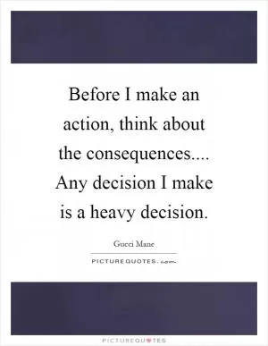 Before I make an action, think about the consequences.... Any decision I make is a heavy decision Picture Quote #1