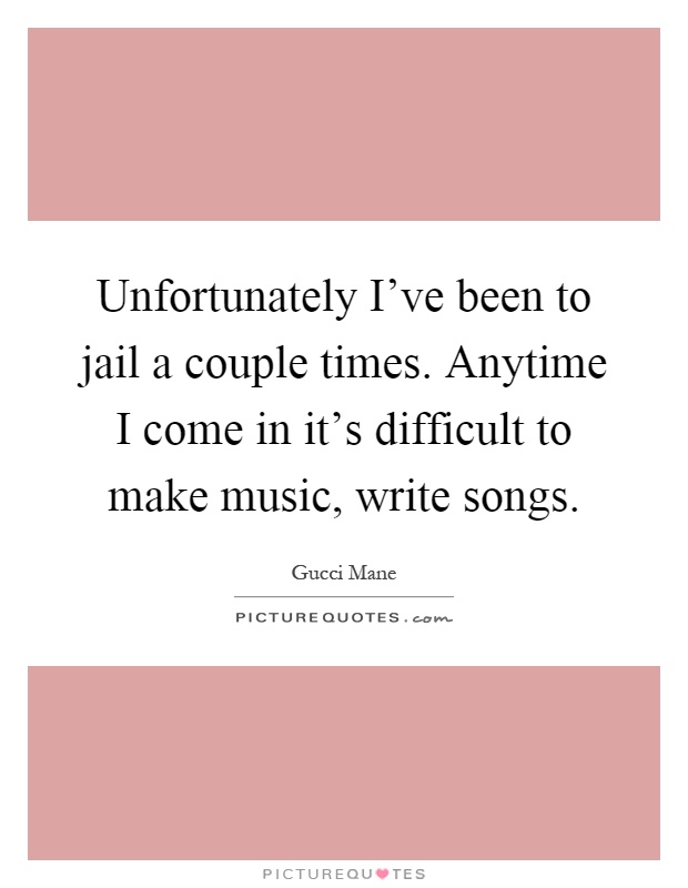 Unfortunately I've been to jail a couple times. Anytime I come in it's difficult to make music, write songs Picture Quote #1