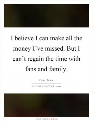 I believe I can make all the money I’ve missed. But I can’t regain the time with fans and family Picture Quote #1