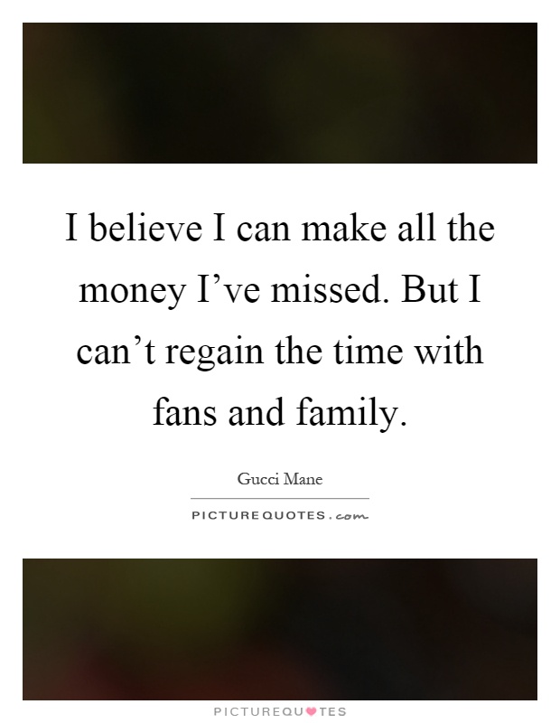 I believe I can make all the money I've missed. But I can't regain the time with fans and family Picture Quote #1