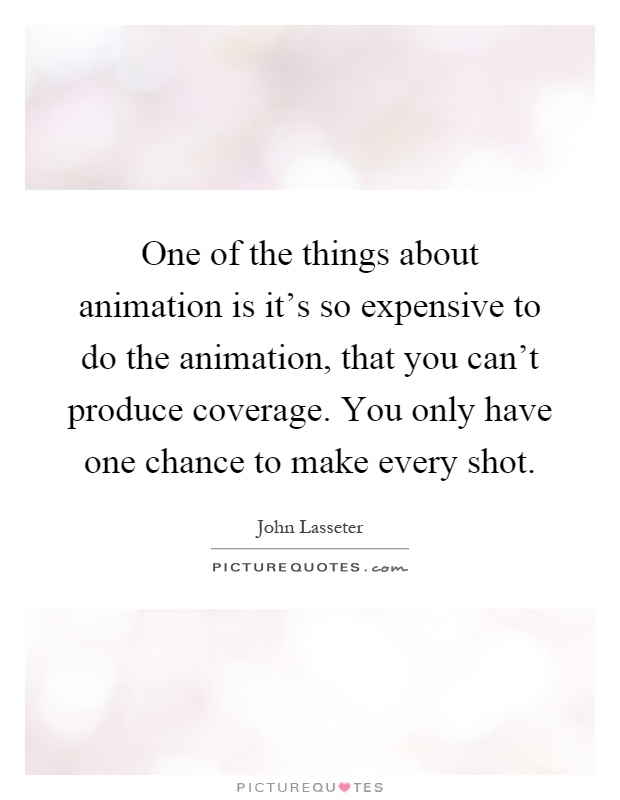 One of the things about animation is it's so expensive to do the animation, that you can't produce coverage. You only have one chance to make every shot Picture Quote #1