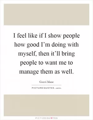 I feel like if I show people how good I’m doing with myself, then it’ll bring people to want me to manage them as well Picture Quote #1