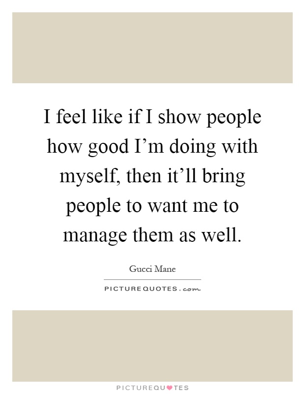 I feel like if I show people how good I'm doing with myself, then it'll bring people to want me to manage them as well Picture Quote #1